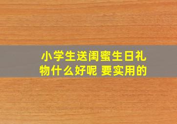 小学生送闺蜜生日礼物什么好呢 要实用的